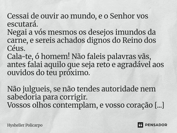 ⁠Cessai de ouvir ao mundo, e o Senhor vos escutará. Negai a vós mesmos os desejos imundos da carne, e sereis achados dignos do Reino dos Céus. Cala-te, ó homem!... Frase de Hysheller Policarpo.