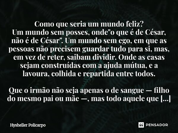 Como que seria um mundo feliz? Um mundo sem posses, onde "o que é de César, não é de César". Um mundo sem ego, em que as pessoas não precisem guardar ... Frase de Hysheller Policarpo.