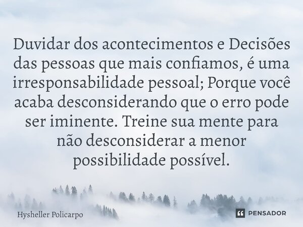 Duvidar dos acontecimentos e Decisões das pessoas que mais confiamos, é uma irresponsabilidade ⁠pessoal; Porque você acaba desconsiderando que o erro pode ser i... Frase de Hysheller Policarpo.