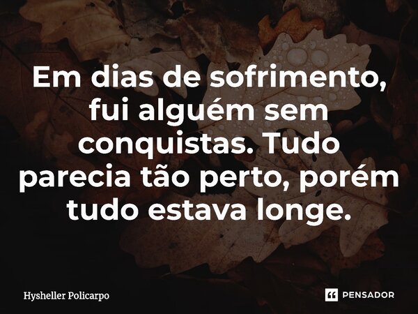 ⁠Em dias de sofrimento, fui alguém sem conquistas. Tudo parecia tão perto, porém tudo estava longe.... Frase de Hysheller Policarpo.