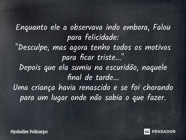 Enquanto ele a observava indo embora, Falou para felicidade: "Desculpe, mas agora tenho todos os motivos para ficar triste..." Depois que ela sumiu na... Frase de Hysheller Policarpo.