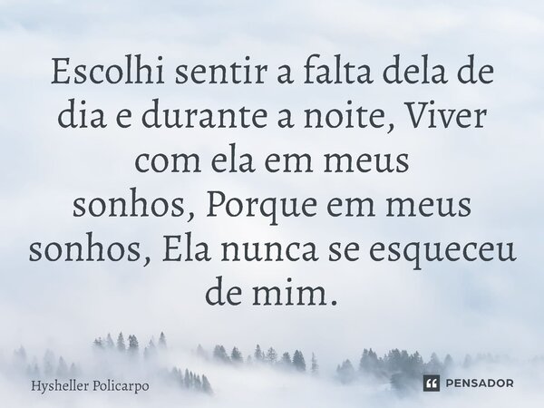 ⁠Escolhi sentir a falta dela de dia e durante a noite, Viver com ela em meus sonhos, Porque em meus sonhos, Ela nunca se esqueceu de mim.... Frase de Hysheller Policarpo.
