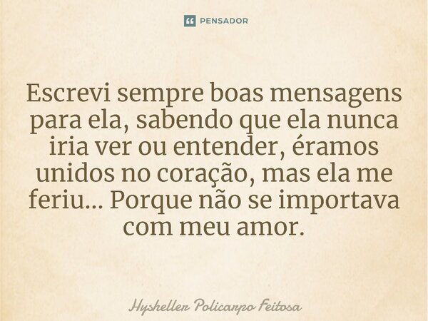 ⁠Escrevi sempre boas mensagens para ela, sabendo que ela nunca iria ver ou entender, éramos unidos no coração, mas ela me feriu... Porque não se importava com m... Frase de Hysheller Policarpo Feitosa.