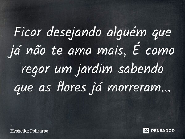 Ficar desejando alguém que já não te ama mais, É como regar um jardim sabendo que as flores já morreram...⁠... Frase de Hysheller Policarpo.