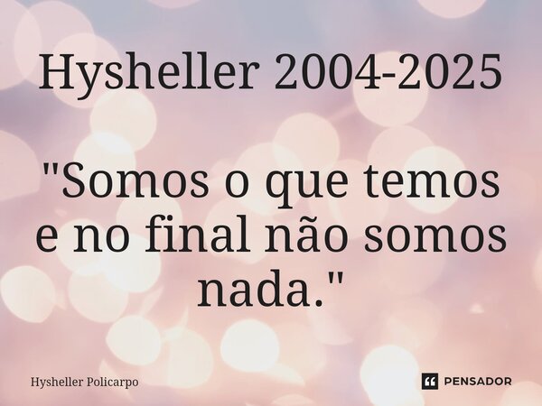 ⁠Hysheller 2004-2025 "Somos o que temos e no final não somos nada."... Frase de Hysheller Policarpo.
