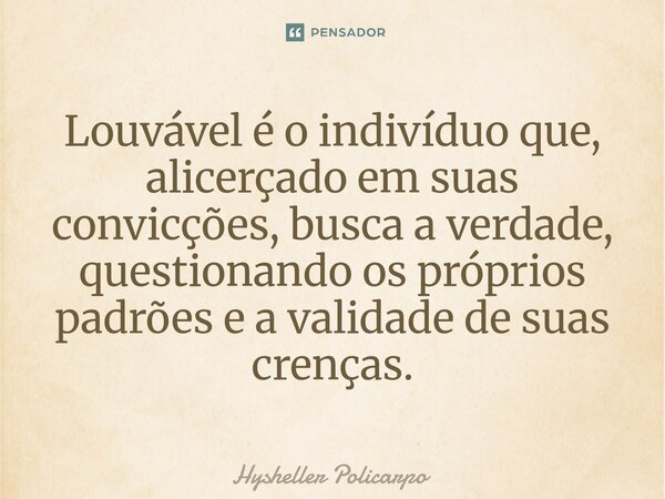 ⁠Louvável é o indivíduo que, alicerçado em suas convicções, busca a verdade, questionando os próprios padrões e a validade de suas crenças.... Frase de Hysheller Policarpo.
