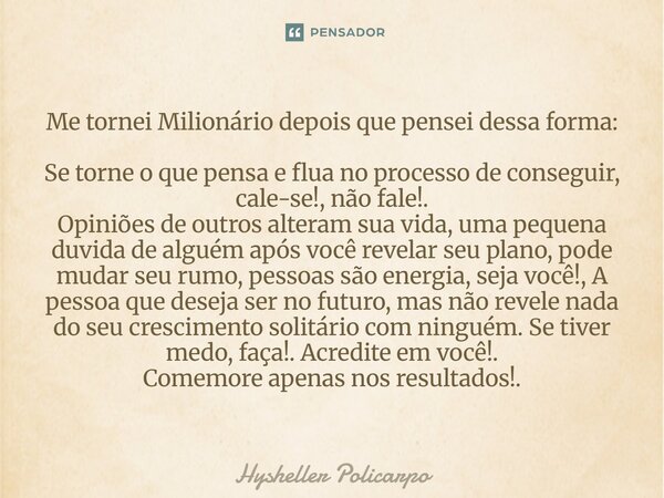 Me tornei Milionário depois que pensei dessa forma: Se torne o que pensa e flua no processo de conseguir, cale-se!, não fale!. Opiniões de outros alteram sua vi... Frase de Hysheller Policarpo.
