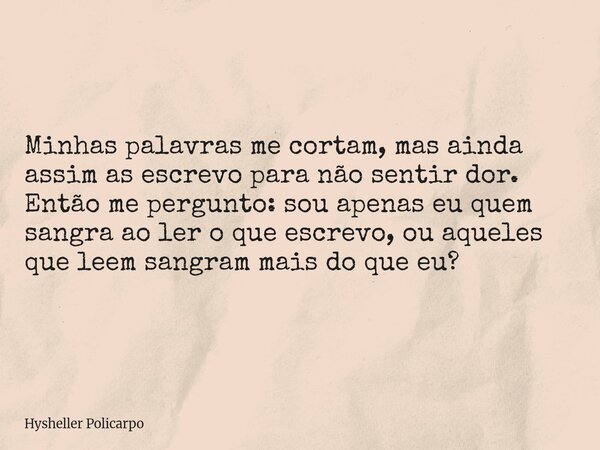 Minhas palavras me cortam, mas ainda assim as escrevo para não sentir dor. Então me pergunto: sou apenas eu quem sangra ao ler o que escrevo, ou aqueles que lee... Frase de Hysheller Policarpo.