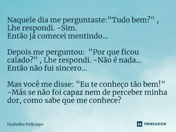 ⁠Naquele dia me perguntaste: "Tudo bem?" , Lhe respondi. -Sim. Então já comecei mentindo... Depois me perguntou: "Por que ficou calado?" , L... Frase de Hysheller Policarpo.