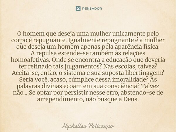 O homem que deseja uma mulher unicamente pelo corpo é repugnante. Igualmente repugnante é a mulher que deseja um homem apenas pela aparência física. A repulsa ... Frase de Hysheller Policarpo.