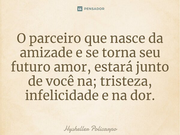 ⁠O parceiro que nasce da amizade e se torna seu futuro amor, estará junto de você na; tristeza, infelicidade e na dor.... Frase de Hysheller Policarpo.