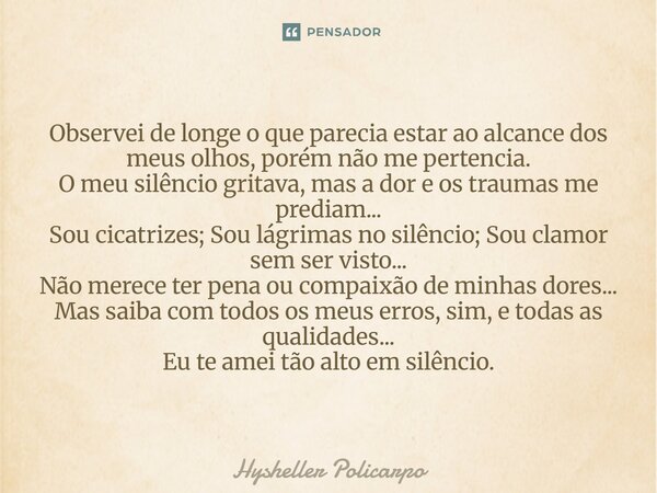 Observei de longe o que parecia estar ao alcance dos meus olhos, porém não me pertencia. O meu silêncio gritava, mas a dor e os traumas me prediam... Sou cicatr... Frase de Hysheller Policarpo.