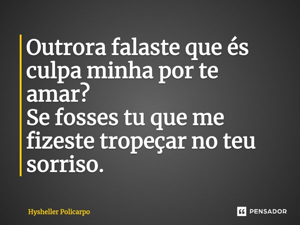 Outrora falaste que és culpa minha por te amar? Se fosses tu que me fizeste tropeçar no teu sorriso.... Frase de Hysheller Policarpo.