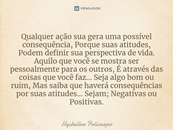 ⁠Qualquer ação sua gera uma possível consequência, Porque suas atitudes, Podem definir sua perspectiva de vida. Aquilo que você se mostra ser pessoalmente para ... Frase de Hysheller Policarpo.