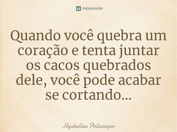 Quando você quebra um coração e tenta juntar os cacos quebrados dele, você pode acabar se cortando...... Frase de Hysheller Policarpo.