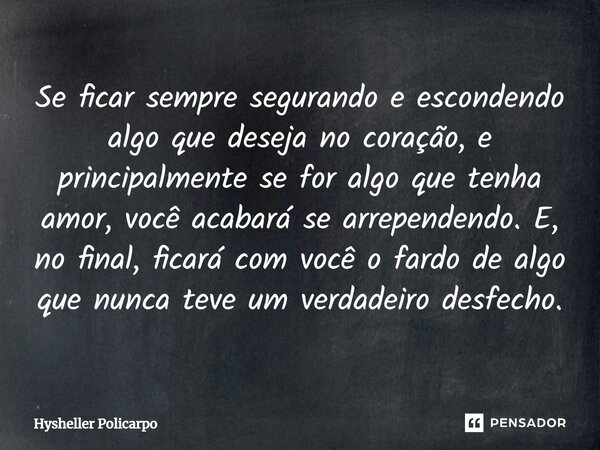 ⁠Se ficar sempre segurando e escondendo algo que deseja no coração, e principalmente se for algo que tenha amor, você acabará se arrependendo. E, no final, fica... Frase de Hysheller Policarpo.