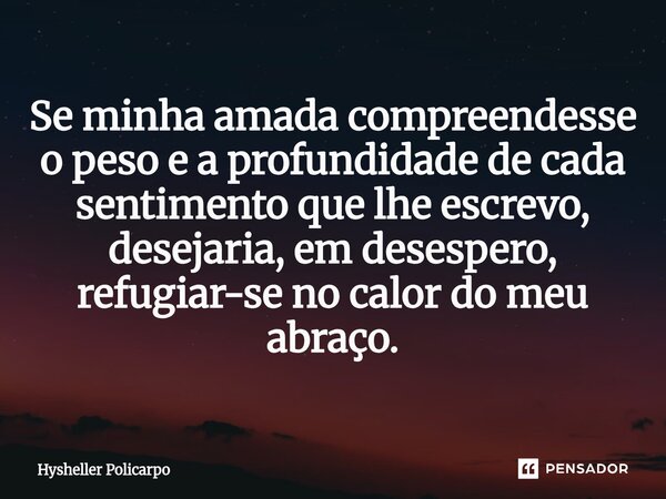 Se minha amada compreendesse o peso e a profundidade de cada sentimento que lhe escrevo, desejaria, em desespero, refugiar-se no calor do meu abraço.... Frase de Hysheller Policarpo.