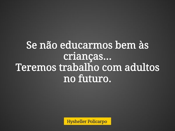 Se não educarmos bem às crianças... Teremos trabalho com adultos no futuro.... Frase de Hysheller Policarpo.
