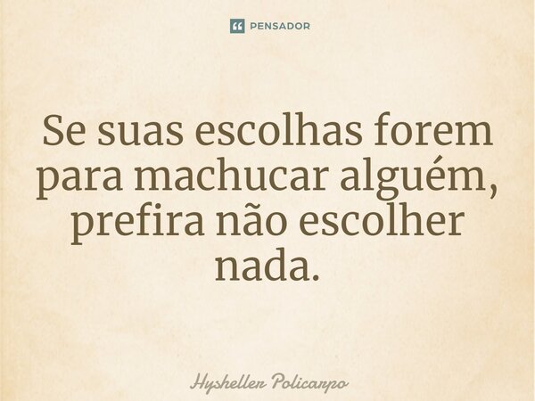 ⁠Se suas escolhas forem para machucar alguém, prefira não escolher nada.... Frase de Hysheller Policarpo.