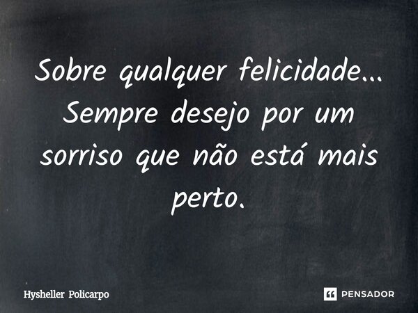 Sobre qualquer felicidade... Sempre desejo por um sorriso que não está mais perto.... Frase de Hysheller Policarpo.