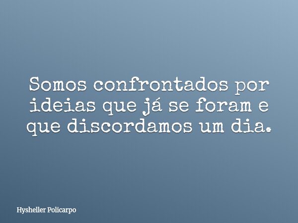 Somos confrontados por ideias que já se foram e que discordamos um dia.... Frase de Hysheller Policarpo.