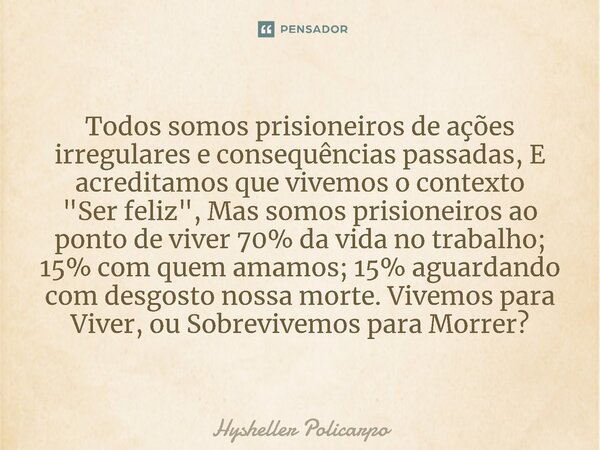 Todos somos prisioneiros de ações ⁠irregulares e consequências passadas, E acreditamos que vivemos o contexto "Ser feliz", Mas somos prisioneiros ao p... Frase de Hysheller Policarpo.