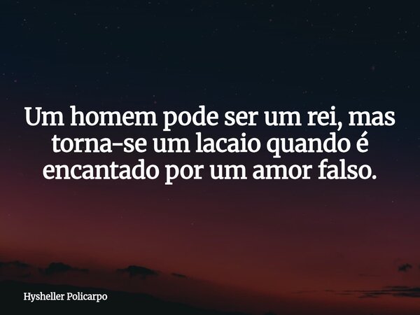 Um homem pode ser um rei, mas torna-se um lacaio quando é encantado por um amor falso.... Frase de Hysheller Policarpo.