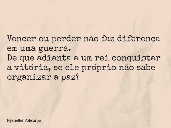 Vencer ou perder não faz diferença em uma guerra. De que adianta a um rei conquistar a vitória, se ele próprio não sabe organizar a paz?... Frase de Hysheller Policarpo.