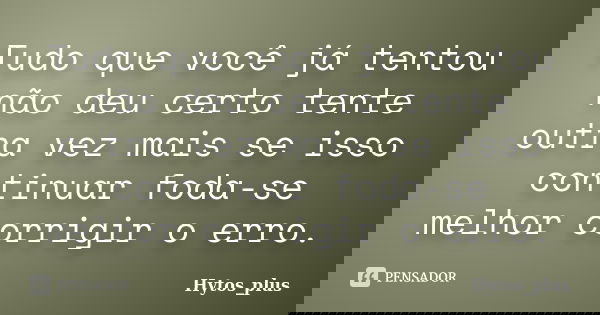 Tudo que você já tentou não deu certo tente outra vez mais se isso continuar foda-se melhor corrigir o erro.... Frase de Hytos_Plus.
