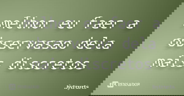 melhor eu faer a observasao dela mais discretos... Frase de hytrurts.