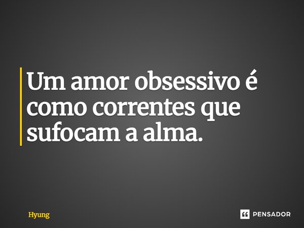 ⁠um Amor obsessivo é como correntes que sufocam a Alma.... Frase de Hyung.