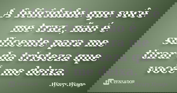A felicidade que você me traz, não é suficente para me tirar da tristeza que você me deixa.... Frase de Hyury Hyago.