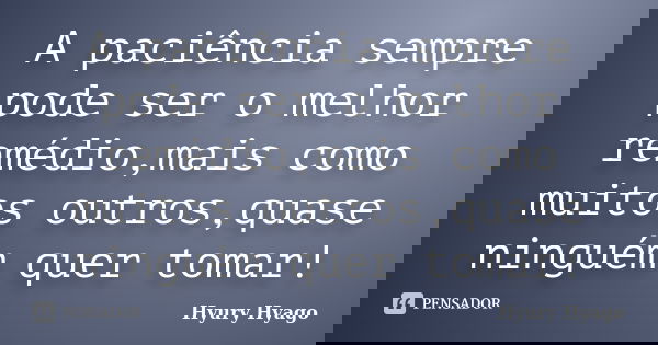 A paciência sempre pode ser o melhor remédio,mais como muitos outros,quase ninguém quer tomar!... Frase de Hyury Hyago.