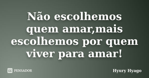 Não escolhemos quem amar,mais escolhemos por quem viver para amar!... Frase de Hyury Hyago.