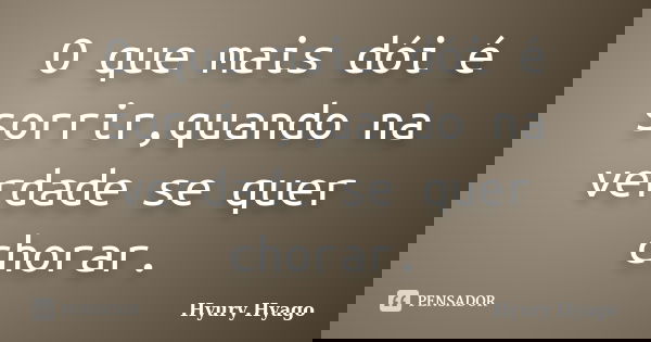 O que mais dói é sorrir,quando na verdade se quer chorar.... Frase de Hyury Hyago.