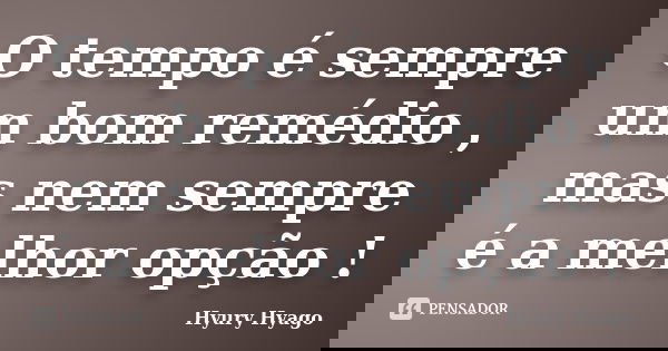O tempo é sempre um bom remédio , mas nem sempre é a melhor opção !... Frase de Hyury Hyago.