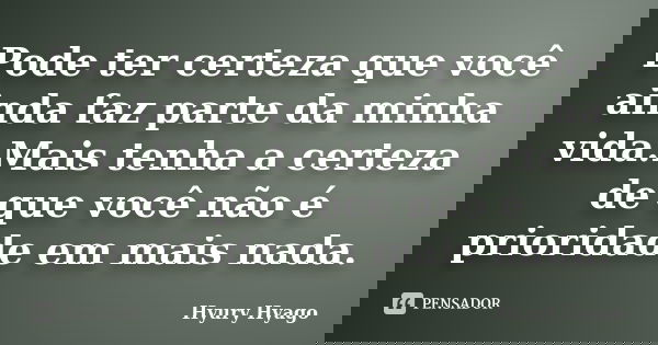 Pode ter certeza que você ainda faz parte da minha vida.Mais tenha a certeza de que você não é prioridade em mais nada.... Frase de Hyury Hyago.