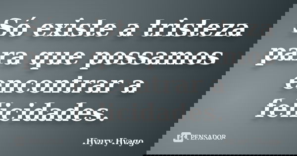 Só existe a tristeza para que possamos encontrar a felicidades.... Frase de Hyury Hyago.