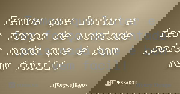 Temos que lutar e ter força de vontade ,pois nada que é bom vem fácil!... Frase de Hyury Hyago.