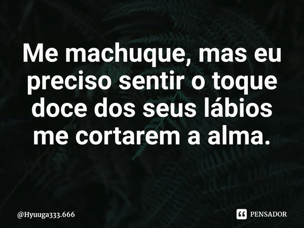 ⁠Me machuque, mas eu preciso sentir o toque doce dos seus lábios me cortarem a alma.... Frase de Hyuuga333.666.