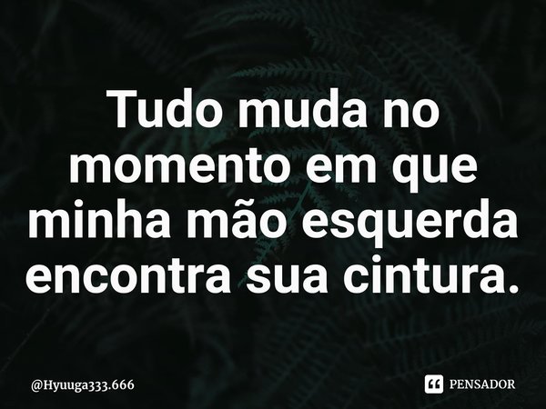 ⁠Tudo muda no momento em que minha mão esquerda encontra sua cintura.... Frase de Hyuuga333.666.