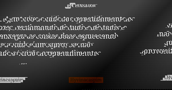 A gnt vive a vida tao repetidamente as vezes, reclamando de tudo e de todos e não enxerga as coisas boas esquecendo que a vida é um sopro, se não aproveitada só... Frase de Hyvinacaspim.