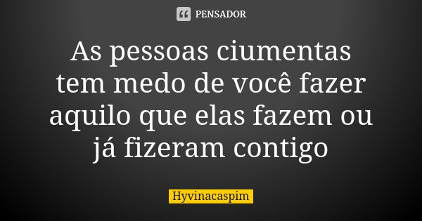 As pessoas ciumentas tem medo de você fazer aquilo que elas fazem ou já fizeram contigo... Frase de Hyvinacaspim.