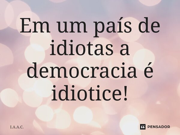⁠Em um país de idiotas a democracia é idiotice!... Frase de I.A.A.C..