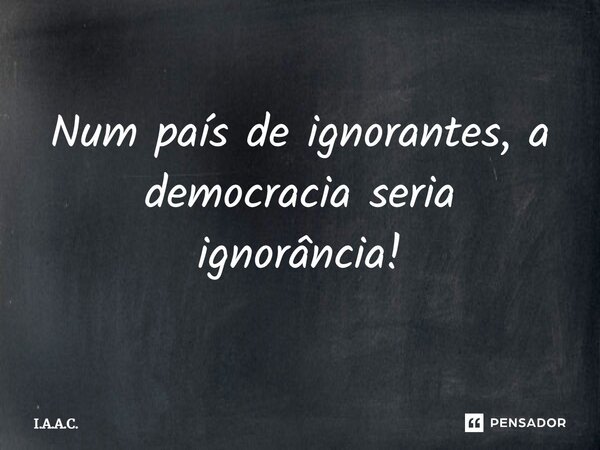 ⁠Num país de ignorantes, a democracia seria ignorância!... Frase de I.A.A.C..