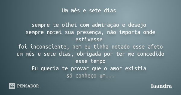 Um mês e sete dias sempre te olhei com admiração e desejo sempre notei sua presença, não importa onde estivesse foi inconsciente, nem eu tinha notado esse afeto... Frase de Iaandra.