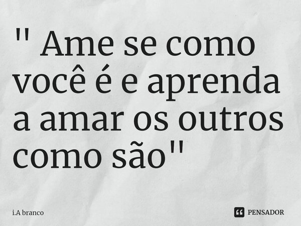 ⁠" Ame se como você é e aprenda a amar os outros como são "... Frase de I.A Branco.