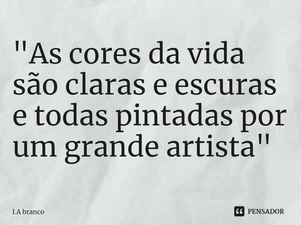 "⁠As cores da vida são claras e escuras e todas pintadas por um grande artista"... Frase de I.A Branco.