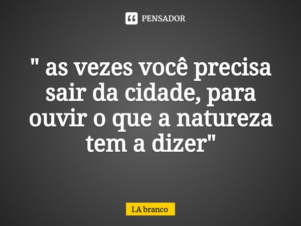 "⁠ as vezes você precisa sair da cidade, para ouvir o que a natureza tem a dizer"... Frase de I.A Branco.