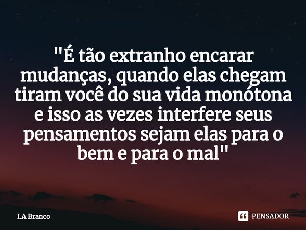 ⁠"É tão extranho encarar mudanças, quando elas chegam tiram você do sua vida monótona e isso as vezes interfere seus pensamentos sejam elas para o bem e pa... Frase de I.A Branco.